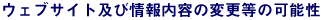 ウェブサイト及び情報内容の変更等の可能性